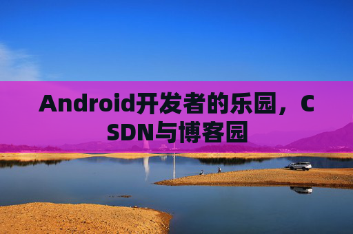 Android开发者的乐园，CSDN与博客园